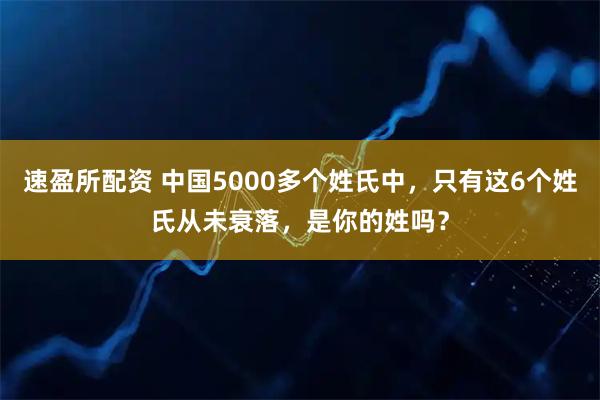 速盈所配资 中国5000多个姓氏中，只有这6个姓氏从未衰落，是你的姓吗？