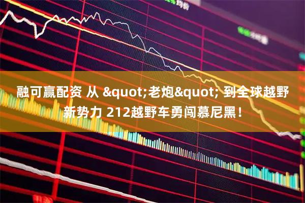 融可赢配资 从 "老炮" 到全球越野新势力 212越野车勇闯慕尼黑！