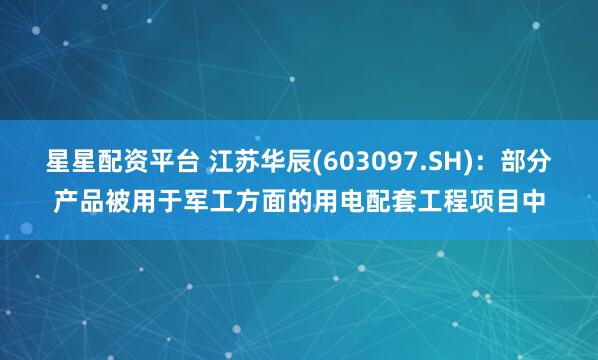 星星配资平台 江苏华辰(603097.SH)：部分产品被用于军工方面的用电配套工程项目中
