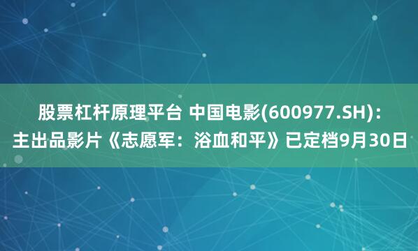 股票杠杆原理平台 中国电影(600977.SH)：主出品影片《志愿军：浴血和平》已定档9月30日