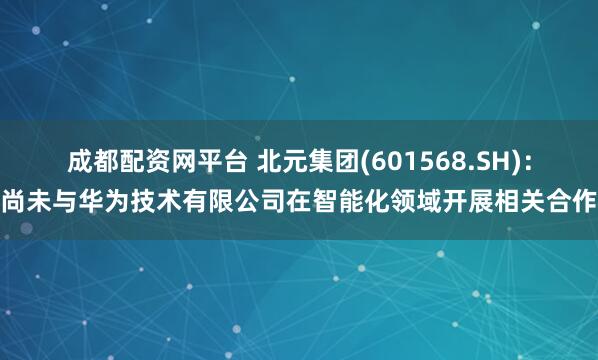 成都配资网平台 北元集团(601568.SH)：尚未与华为技术有限公司在智能化领域开展相关合作