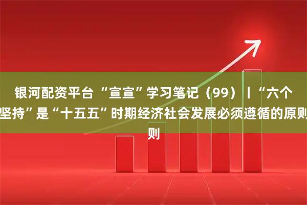 银河配资平台 “宣宣”学习笔记（99）丨“六个坚持”是“十五五”时期经济社会发展必须遵循的原则