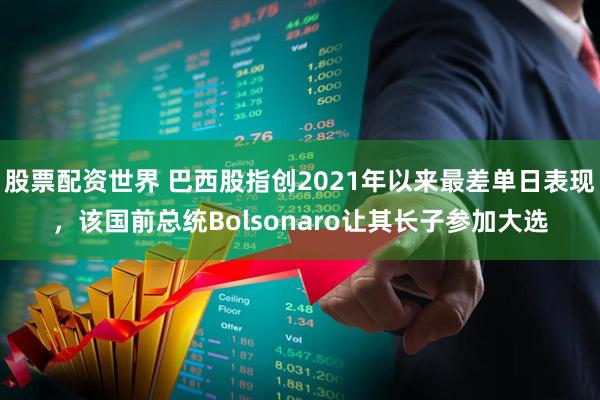 股票配资世界 巴西股指创2021年以来最差单日表现，该国前总统Bolsonaro让其长子参加大选