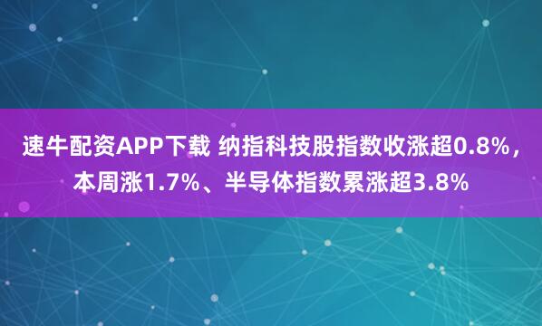 速牛配资APP下载 纳指科技股指数收涨超0.8%，本周涨1.7%、半导体指数累涨超3.8%