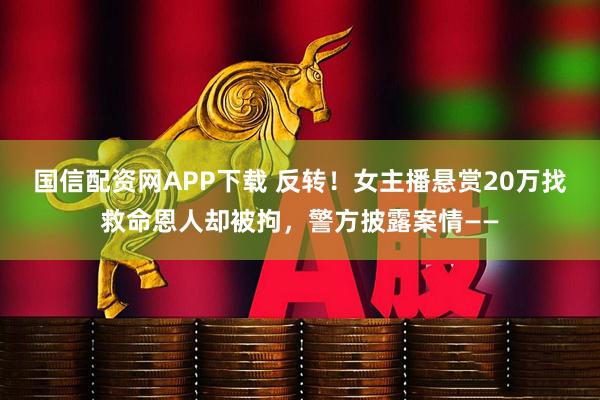 国信配资网APP下载 反转！女主播悬赏20万找救命恩人却被拘，警方披露案情——