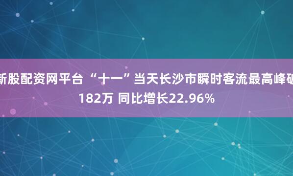 新股配资网平台 “十一”当天长沙市瞬时客流最高峰破182万 同比增长22.96%