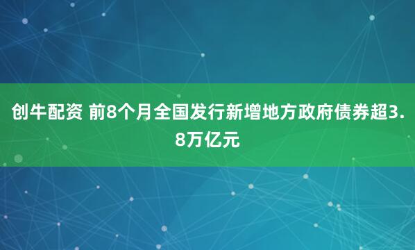 创牛配资 前8个月全国发行新增地方政府债券超3.8万亿元