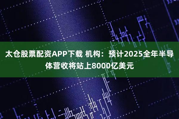 太仓股票配资APP下载 机构：预计2025全年半导体营收将站上8000亿美元