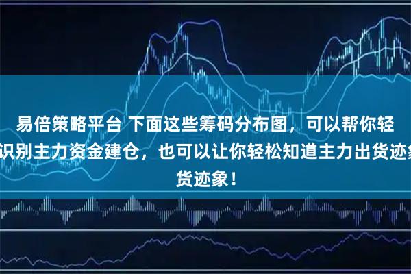 易倍策略平台 下面这些筹码分布图，可以帮你轻松识别主力资金建仓，也可以让你轻松知道主力出货迹象！