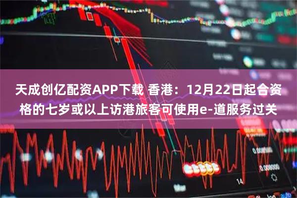 天成创亿配资APP下载 香港：12月22日起合资格的七岁或以上访港旅客可使用e-道服务过关