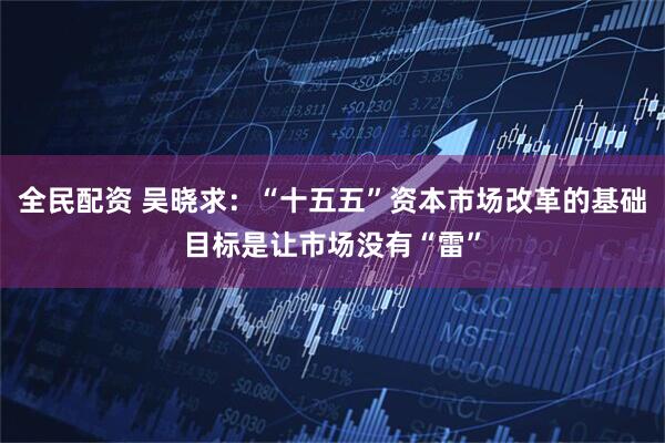 全民配资 吴晓求：“十五五”资本市场改革的基础目标是让市场没有“雷”