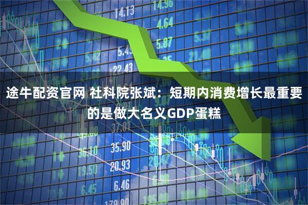 途牛配资官网 社科院张斌：短期内消费增长最重要的是做大名义GDP蛋糕