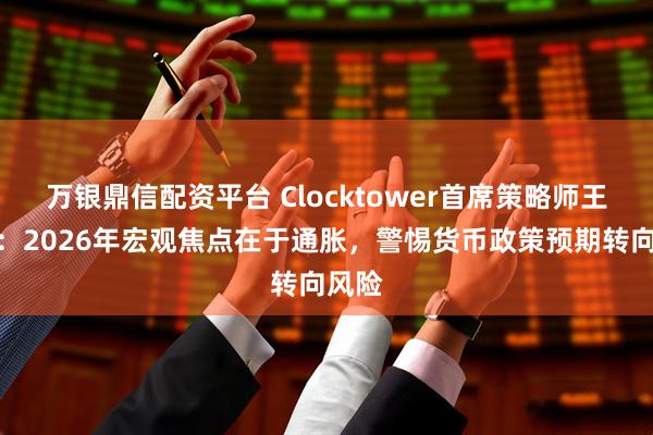 万银鼎信配资平台 Clocktower首席策略师王凯文：2026年宏观焦点在于通胀，警惕货币政策预期转向风险