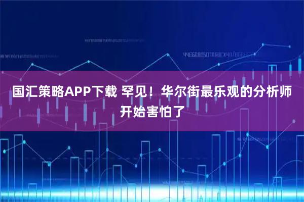 国汇策略APP下载 罕见！华尔街最乐观的分析师开始害怕了