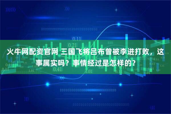 火牛网配资官网 三国飞将吕布曾被李进打败，这事属实吗？事情经过是怎样的？