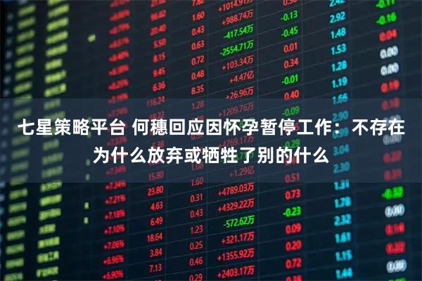 七星策略平台 何穗回应因怀孕暂停工作：不存在为什么放弃或牺牲了别的什么