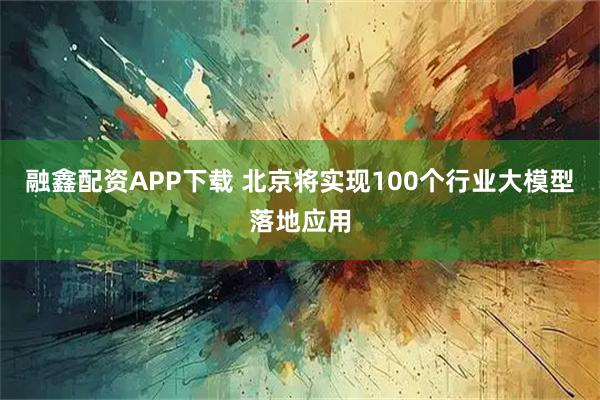 融鑫配资APP下载 北京将实现100个行业大模型落地应用