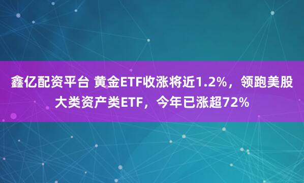 鑫亿配资平台 黄金ETF收涨将近1.2%，领跑美股大类资产类ETF，今年已涨超72%