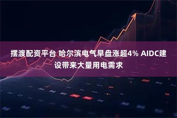 摆渡配资平台 哈尔滨电气早盘涨超4% AIDC建设带来大量用电需求