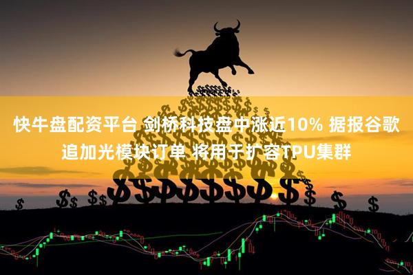 快牛盘配资平台 剑桥科技盘中涨近10% 据报谷歌追加光模块订单 将用于扩容TPU集群