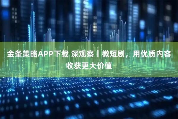 金夆策略APP下载 深观察丨微短剧，用优质内容收获更大价值