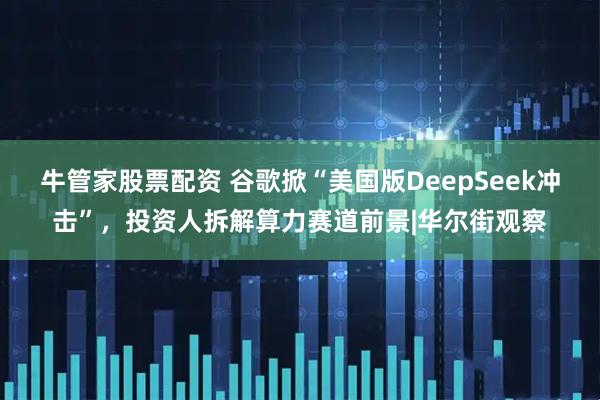 牛管家股票配资 谷歌掀“美国版DeepSeek冲击”，投资人拆解算力赛道前景|华尔街观察