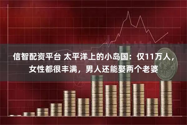 信智配资平台 太平洋上的小岛国：仅11万人，女性都很丰满，男人还能娶两个老婆
