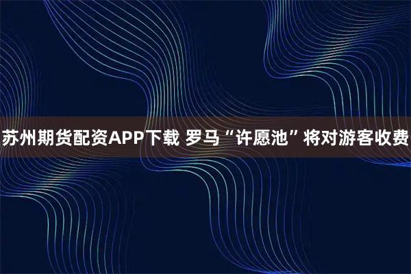 苏州期货配资APP下载 罗马“许愿池”将对游客收费