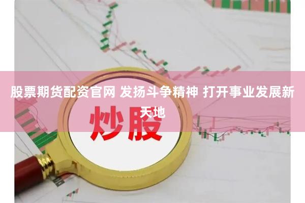 股票期货配资官网 发扬斗争精神 打开事业发展新天地