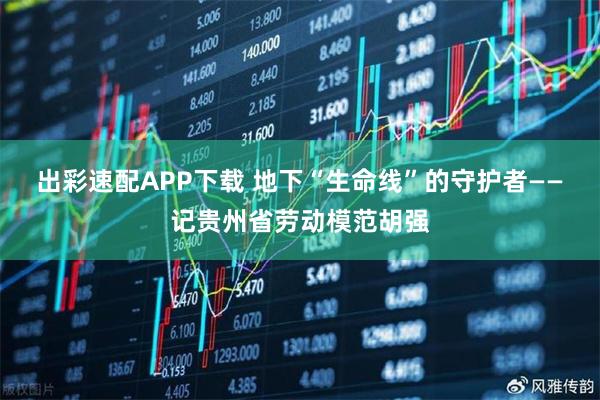 出彩速配APP下载 地下“生命线”的守护者——记贵州省劳动模范胡强