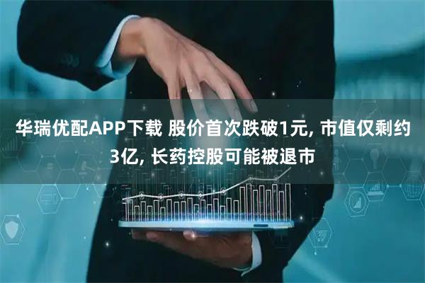 华瑞优配APP下载 股价首次跌破1元, 市值仅剩约3亿, 长药控股可能被退市