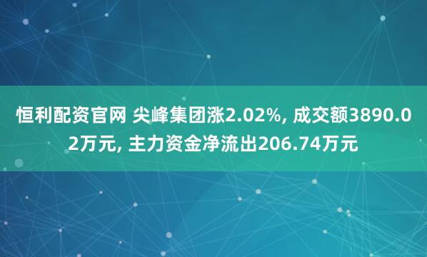 恒利配资官网 尖峰集团涨2.02%, 成交额3890.02万元, 主力资金净流出206.74万元