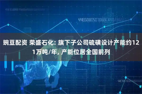 豌豆配资 荣盛石化: 旗下子公司硫磺设计产能约121万吨/年, 产能位居全国前列