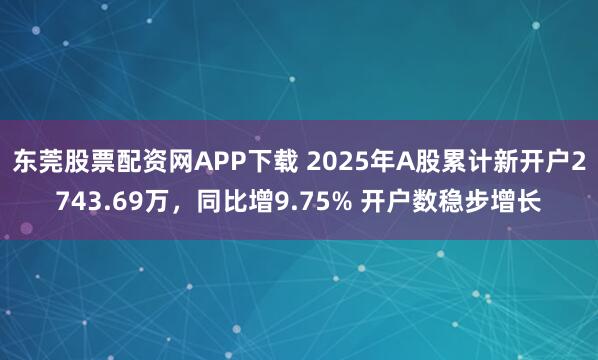 东莞股票配资网APP下载 2025年A股累计新开户2743.69万，同比增9.75% 开户数稳步增长