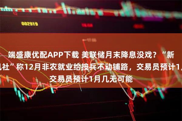 端盛康优配APP下载 美联储月末降息没戏？“新美联储通讯社”称12月非农就业给按兵不动铺路，交易员预计1月几无可能