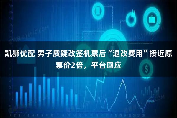 凯狮优配 男子质疑改签机票后“退改费用”接近原票价2倍，平台回应