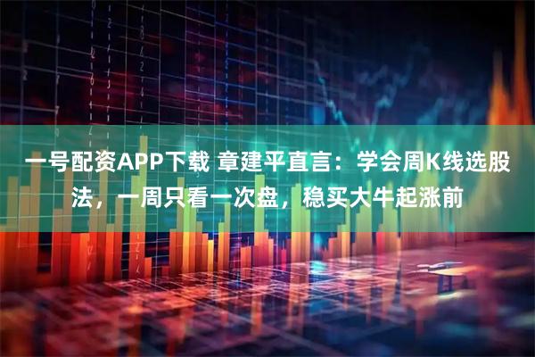 一号配资APP下载 章建平直言：学会周K线选股法，一周只看一次盘，稳买大牛起涨前