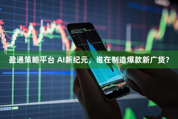 盈通策略平台 AI新纪元，谁在制造爆款新广货？