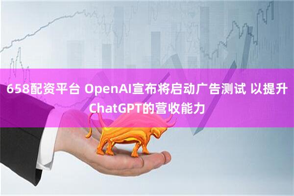 658配资平台 OpenAI宣布将启动广告测试 以提升ChatGPT的营收能力