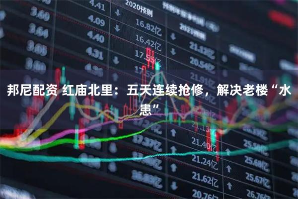 邦尼配资 红庙北里：五天连续抢修，解决老楼“水患”