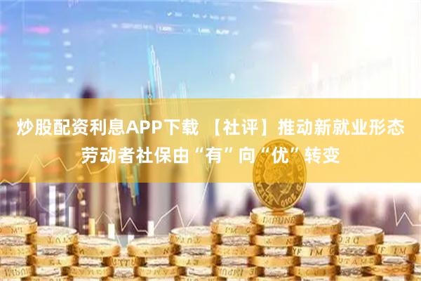 炒股配资利息APP下载 【社评】推动新就业形态劳动者社保由“有”向“优”转变