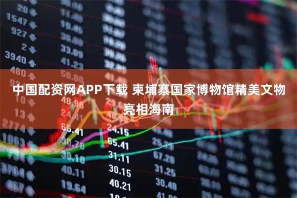 中国配资网APP下载 柬埔寨国家博物馆精美文物亮相海南