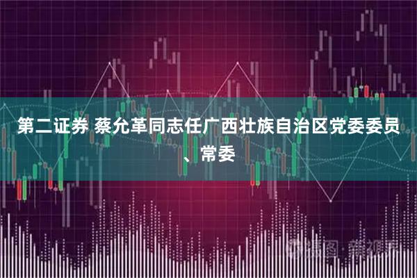 第二证券 蔡允革同志任广西壮族自治区党委委员、常委