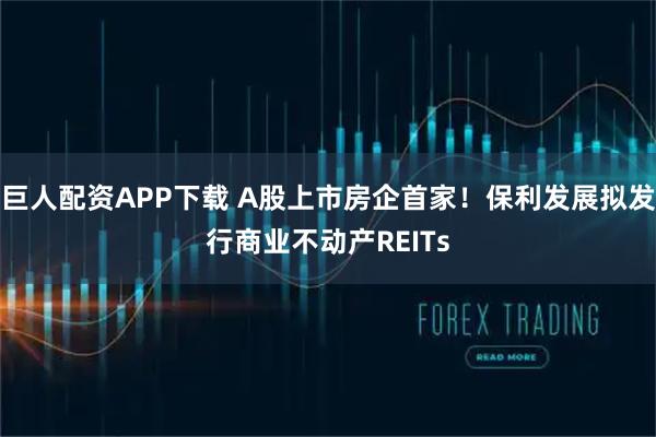 巨人配资APP下载 A股上市房企首家！保利发展拟发行商业不动产REITs