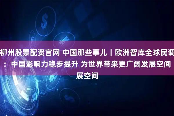 柳州股票配资官网 中国那些事儿｜欧洲智库全球民调：中国影响力稳步提升 为世界带来更广阔发展空间