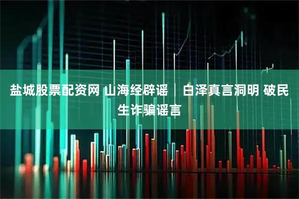 盐城股票配资网 山海经辟谣│白泽真言洞明 破民生诈骗谣言