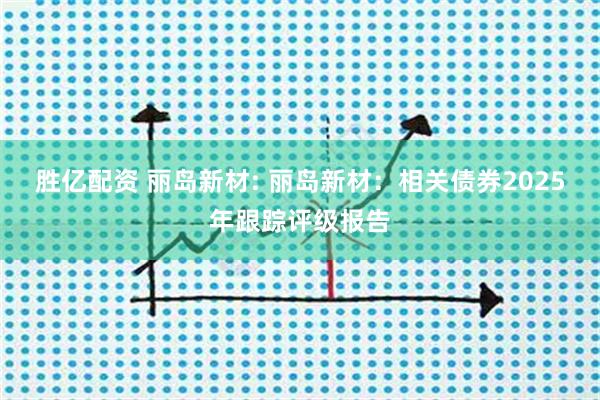 胜亿配资 丽岛新材: 丽岛新材：相关债券2025年跟踪评级报告