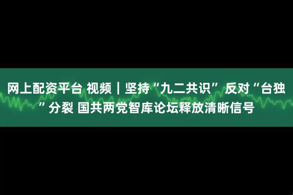 网上配资平台 视频｜坚持“九二共识” 反对“台独”分裂 国共两党智库论坛释放清晰信号