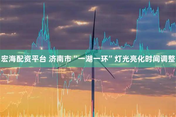 宏海配资平台 济南市“一湖一环”灯光亮化时间调整