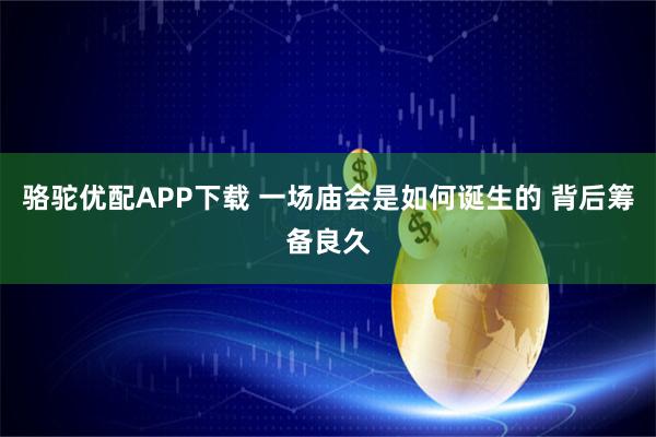 骆驼优配APP下载 一场庙会是如何诞生的 背后筹备良久